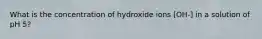 What is the concentration of hydroxide ions [OH-] in a solution of pH 5?