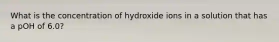 What is the concentration of hydroxide ions in a solution that has a pOH of 6.0?