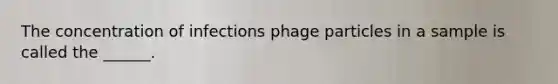 The concentration of infections phage particles in a sample is called the ______.