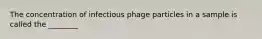 The concentration of infectious phage particles in a sample is called the ________