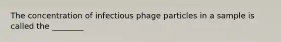 The concentration of infectious phage particles in a sample is called the ________