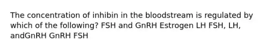 The concentration of inhibin in <a href='https://www.questionai.com/knowledge/k7oXMfj7lk-the-blood' class='anchor-knowledge'>the blood</a>stream is regulated by which of the following? FSH and GnRH Estrogen LH FSH, LH, andGnRH GnRH FSH