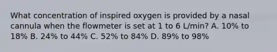 What concentration of inspired oxygen is provided by a nasal cannula when the flowmeter is set at 1 to 6 L/min? A. 10% to 18% B. 24% to 44% C. 52% to 84% D. 89% to 98%