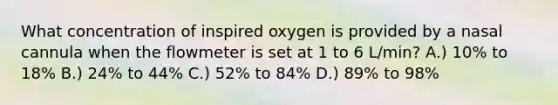 What concentration of inspired oxygen is provided by a nasal cannula when the flowmeter is set at 1 to 6 L/min? A.) 10% to 18% B.) 24% to 44% C.) 52% to 84% D.) 89% to 98%