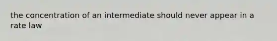 the concentration of an intermediate should never appear in a rate law