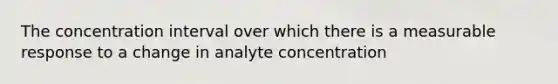 The concentration interval over which there is a measurable response to a change in analyte concentration