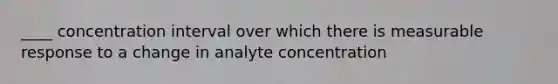 ____ concentration interval over which there is measurable response to a change in analyte concentration