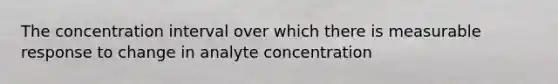 The concentration interval over which there is measurable response to change in analyte concentration