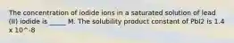 The concentration of iodide ions in a saturated solution of lead (II) iodide is _____ M. The solubility product constant of PbI2 is 1.4 x 10^-8