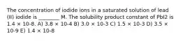 The concentration of iodide ions in a saturated solution of lead (II) iodide is ________ M. The solubility product constant of PbI2 is 1.4 × 10-8. A) 3.8 × 10-4 B) 3.0 × 10-3 C) 1.5 × 10-3 D) 3.5 × 10-9 E) 1.4 × 10-8