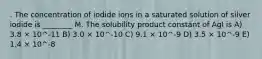 . The concentration of iodide ions in a saturated solution of silver iodide is ________ M. The solubility product constant of AgI is A) 3.8 × 10^-11 B) 3.0 × 10^-10 C) 9.1 × 10^-9 D) 3.5 × 10^-9 E) 1.4 × 10^-8