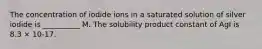 The concentration of iodide ions in a saturated solution of silver iodide is __________ M. The solubility product constant of AgI is 8.3 × 10-17.