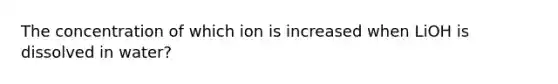 The concentration of which ion is increased when LiOH is dissolved in water?