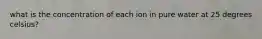 what is the concentration of each ion in pure water at 25 degrees celsius?