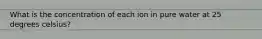 What is the concentration of each ion in pure water at 25 degrees celsius?