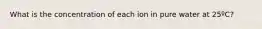 What is the concentration of each ion in pure water at 25ºC?