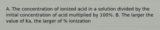 A. The concentration of ionized acid in a solution divided by the initial concentration of acid multiplied by 100%. B. The larger the value of Ka, the larger of % ionization