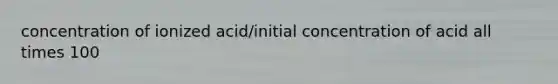 concentration of ionized acid/initial concentration of acid all times 100