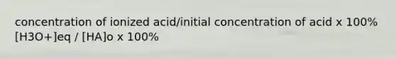 concentration of ionized acid/initial concentration of acid x 100% [H3O+]eq / [HA]o x 100%