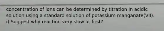 concentration of ions can be determined by titration in acidic solution using a standard solution of potassium manganate(VII). i) Suggest why reaction very slow at first?