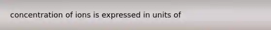 concentration of ions is expressed in units of