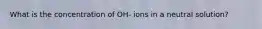 What is the concentration of OH- ions in a neutral solution?