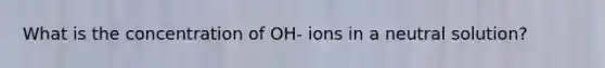 What is the concentration of OH- ions in a neutral solution?