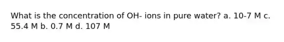 What is the concentration of OH- ions in pure water? a. 10-7 M c. 55.4 M b. 0.7 M d. 107 M