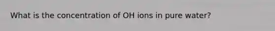 What is the concentration of OH ions in pure water?