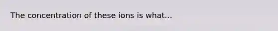 The concentration of these ions is what...