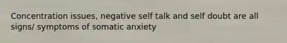 Concentration issues, negative self talk and self doubt are all signs/ symptoms of somatic anxiety