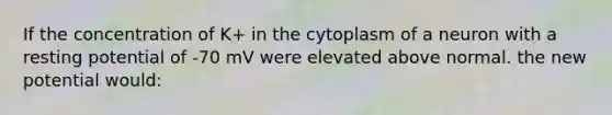 If the concentration of K+ in the cytoplasm of a neuron with a resting potential of -70 mV were elevated above normal. the new potential would: