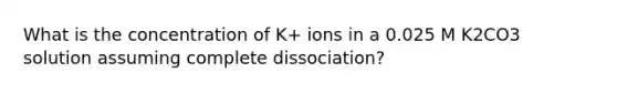 What is the concentration of K+ ions in a 0.025 M K2CO3 solution assuming complete dissociation?