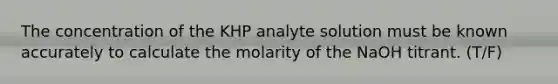 The concentration of the KHP analyte solution must be known accurately to calculate the molarity of the NaOH titrant. (T/F)