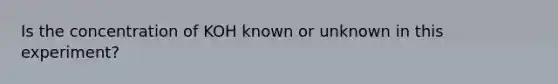 Is the concentration of KOH known or unknown in this experiment?