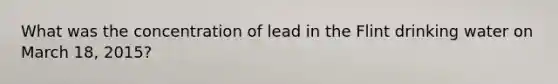 What was the concentration of lead in the Flint drinking water on March 18, 2015?