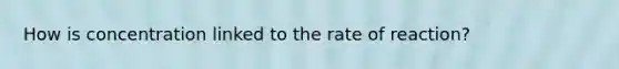 How is concentration linked to the rate of reaction?