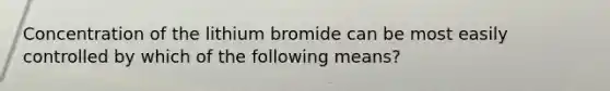 Concentration of the lithium bromide can be most easily controlled by which of the following means?