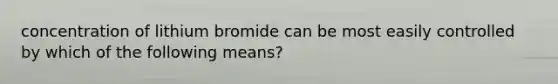 concentration of lithium bromide can be most easily controlled by which of the following means?