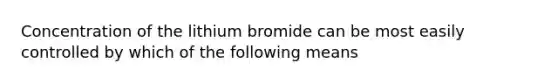 Concentration of the lithium bromide can be most easily controlled by which of the following means