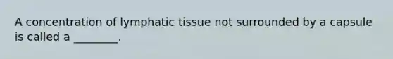 A concentration of lymphatic tissue not surrounded by a capsule is called a ________.