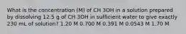 What is the concentration (M) of CH 3OH in a solution prepared by dissolving 12.5 g of CH 3OH in sufficient water to give exactly 230 mL of solution? 1.20 M 0.700 M 0.391 M 0.0543 M 1.70 M