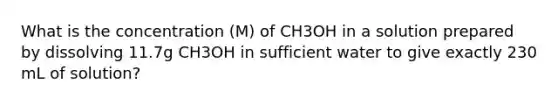 What is the concentration (M) of CH3OH in a solution prepared by dissolving 11.7g CH3OH in sufficient water to give exactly 230 mL of solution?