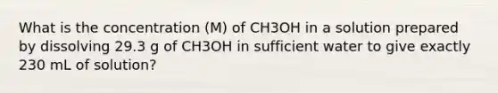 What is the concentration (M) of CH3OH in a solution prepared by dissolving 29.3 g of CH3OH in sufficient water to give exactly 230 mL of solution?