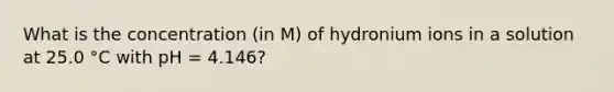 What is the concentration (in M) of hydronium ions in a solution at 25.0 °C with pH = 4.146?