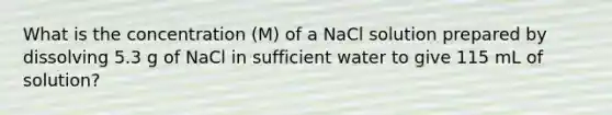 What is the concentration (M) of a NaCl solution prepared by dissolving 5.3 g of NaCl in sufficient water to give 115 mL of solution?