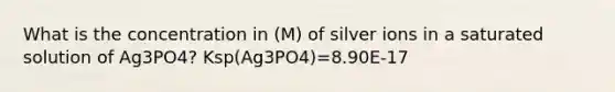 What is the concentration in (M) of silver ions in a saturated solution of Ag3PO4? Ksp(Ag3PO4)=8.90E-17