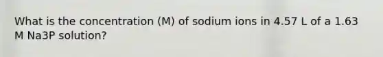 What is the concentration (M) of sodium ions in 4.57 L of a 1.63 M Na3P solution?