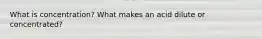 What is concentration? What makes an acid dilute or concentrated?