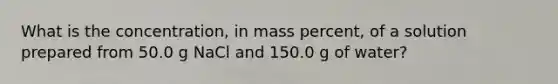 What is the concentration, in mass percent, of a solution prepared from 50.0 g NaCl and 150.0 g of water?